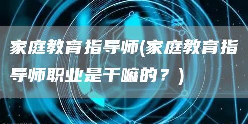 家庭教育指导师(家庭教育指导师职业是干嘛的？)