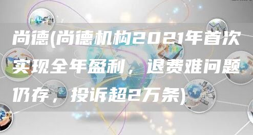 尚德(尚德机构2021年首次实现全年盈利，退费难问题仍存，投诉超2万条)(图1)