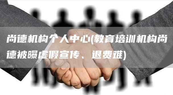 尚德机构个人中心(教育培训机构尚德被曝虚假宣传、退费难)(图1)