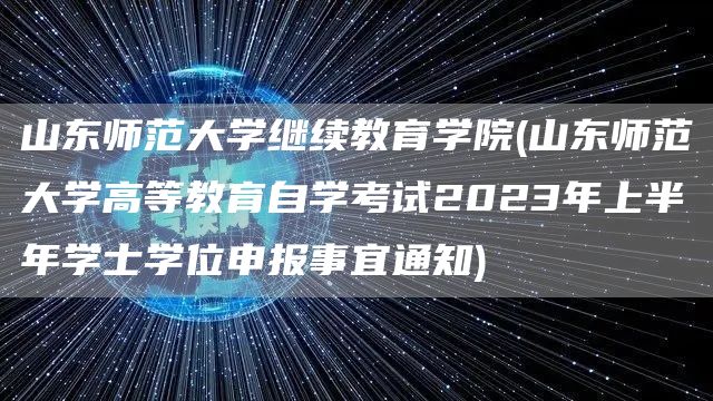 山东师范大学继续教育学院(山东师范大学高等教育自学考试2023年上半年学士学位申报事宜通知)(图1)