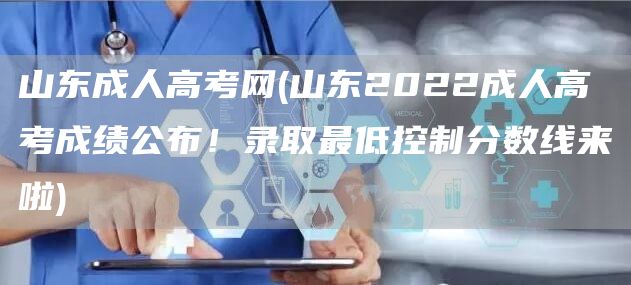 山东成人高考网(山东2022成人高考成绩公布！录取最低控制分数线来啦)(图1)