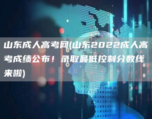 山东成人高考网(山东2022成人高考成绩公布！录取最低控制分数线来啦)