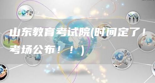 山东教育考试院(时间定了！考场公布！！)(图1)