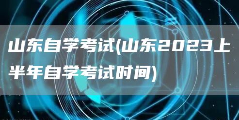 山东自学考试(山东2023上半年自学考试时间)