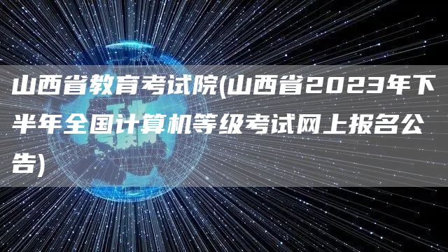 山西省教育考试院(山西省2023年下半年全国计算机等级考试网上报名公告)(图1)