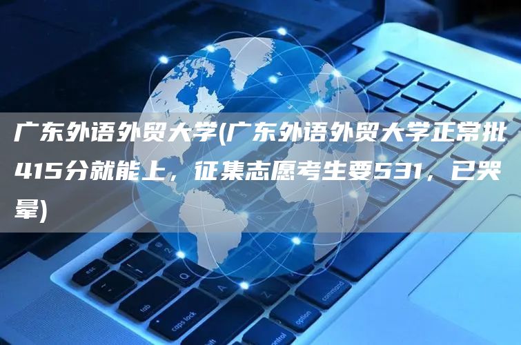 广东外语外贸大学(广东外语外贸大学正常批415分就能上，征集志愿考生要531，已