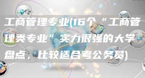 工商管理专业(16个“工商管理类专业”实力很强的大学盘点，比较适合考公务员)(图1)