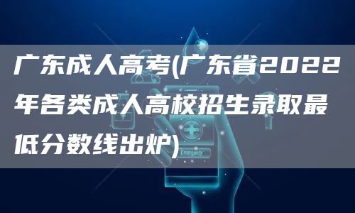 广东成人高考(广东省2022年各类成人高校招生录取最低分数线出炉)