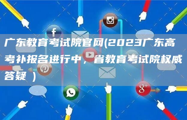 广东教育考试院官网(2023广东高考补报名进行中，省教育考试院权威答疑→)(图1)