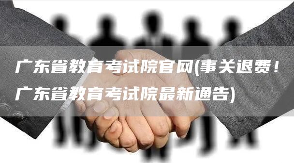 广东省教育考试院官网(事关退费！广东省教育考试院最新通告)(图1)