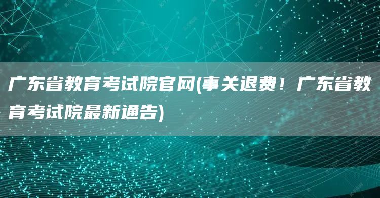 广东省教育考试院官网(事关退费！广东省教育考试院最新通告)