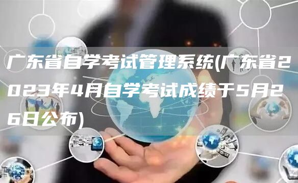 广东省自学考试管理系统(广东省2023年4月自学考试成绩于5月26日公布)