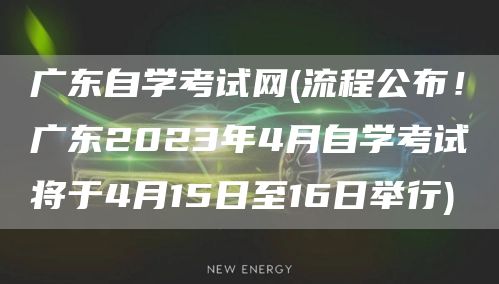 广东自学考试网(流程公布！广东2023年4月自学考试将于4月15日至16日举行)