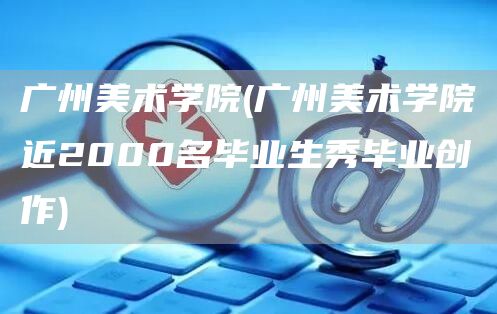 广州美术学院(广州美术学院近2000名毕业生秀毕业创作)(图1)