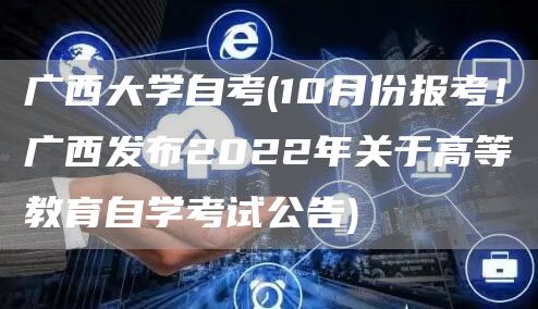 广西大学自考(10月份报考！广西发布2022年关于高等教育自学考试公告)