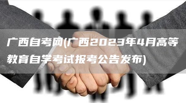 广西自考网(广西2023年4月高等教育自学考试报考公告发布)