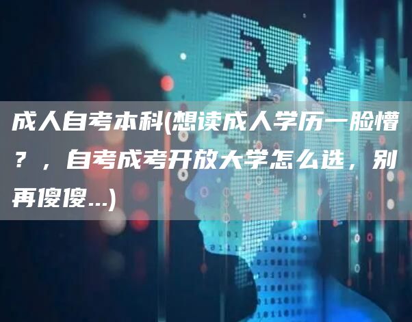 成人自考本科(想读成人学历一脸懵？，自考成考开放大学怎么选，别再傻傻...)