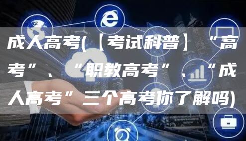 成人高考(【考试科普】“高考”、“职教高考”、“成人高考”三个高考你了解吗)(图1)