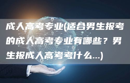 成人高考专业(适合男生报考的成人高考专业有哪些？男生报成人高考考什么...)(图1)