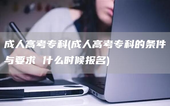 成人高考专科(成人高考专科的条件与要求 什么时候报名)