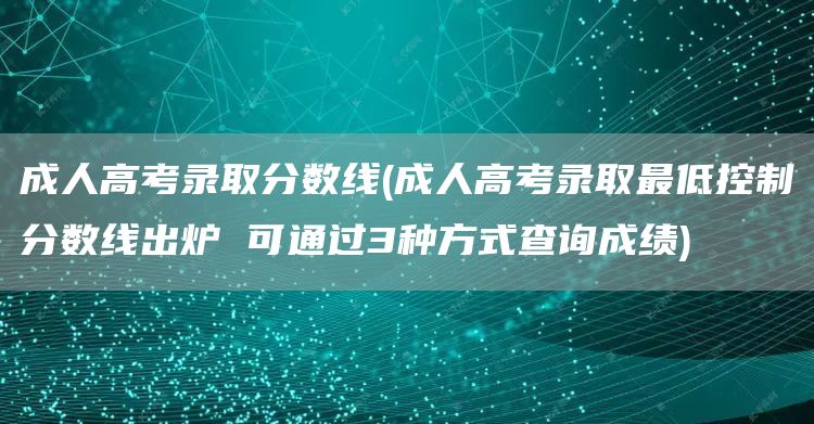 成人高考录取分数线(成人高考录取最低控制分数线出炉 可通过3种方式查询成绩)(图1)