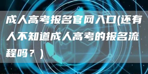 成人高考报名官网入口(还有人不知道成人高考的报名流程吗？)(图1)