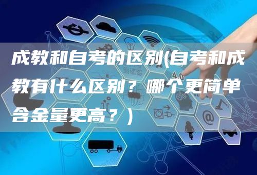 成教和自考的区别(自考和成教有什么区别？哪个更简单含金量更高？)(图1)