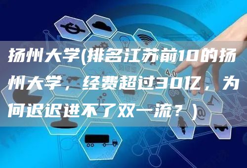 扬州大学(排名江苏前10的扬州大学，经费超过30亿，为何迟迟进不了双一流？)