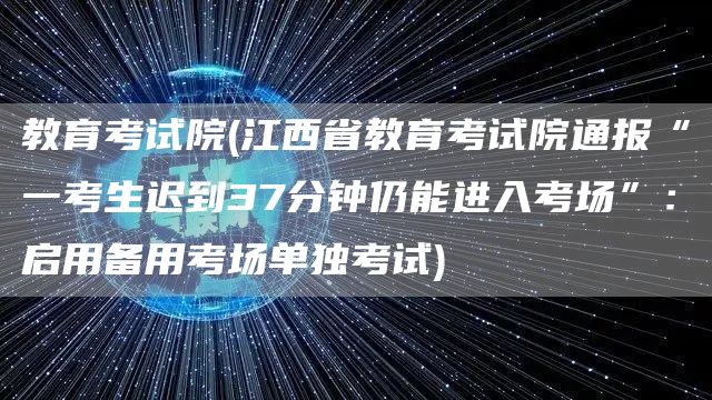 教育考试院(江西省教育考试院通报“一考生迟到37分钟仍能进入考场”：启用备用考场单独考试)(图1)