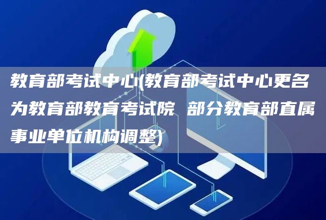 教育部考试中心(教育部考试中心更名为教育部教育考试院 部分教育部直属事业单位机构调整)(图1)