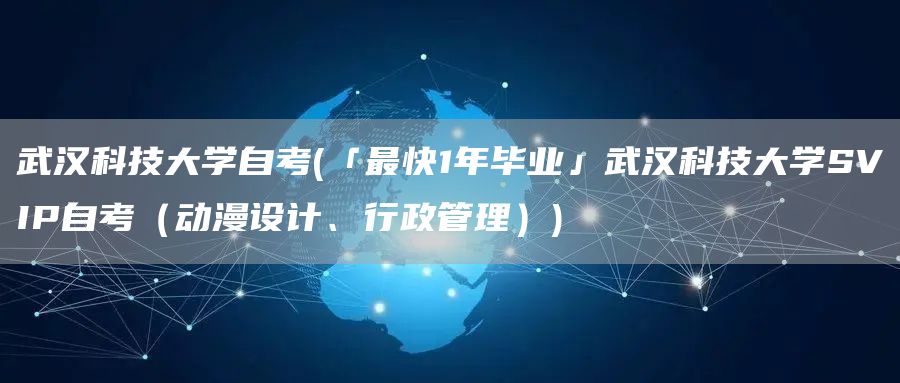 武汉科技大学自考(「最快1年毕业」武汉科技大学SVIP自考（动漫设计、行政管理）)(图1)