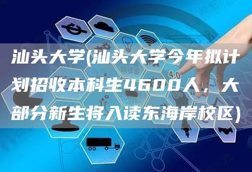 汕头大学(汕头大学今年拟计划招收本科生4600人，大部分新生将入读东海岸校区)(图1)