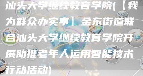 汕头大学继续教育学院(【我为群众办实事】金东街道联合汕头大学继续教育学院开展助推老年人运用智能技术行动活动)(图1)