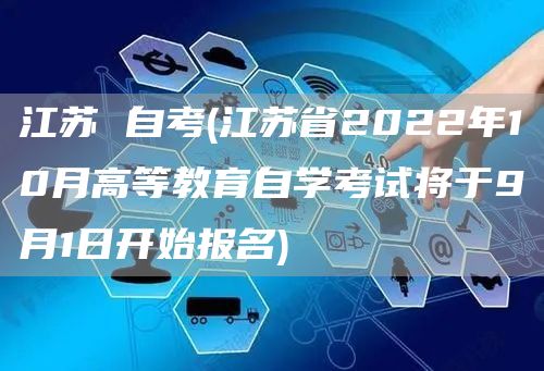 江苏 自考(江苏省2022年10月高等教育自学考试将于9月1日开始报名)(图1)