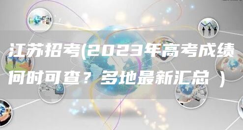 江苏招考(2023年高考成绩何时可查？多地最新汇总→)