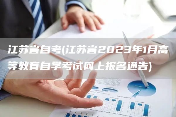 江苏省自考(江苏省2023年1月高等教育自学考试网上报名通告)