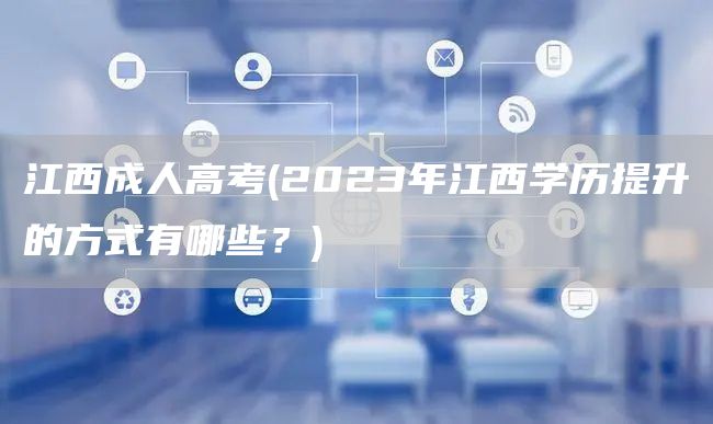 江西成人高考(2023年江西学历提升的方式有哪些？)(图1)