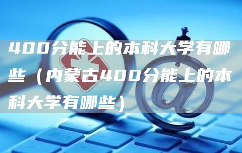 400分能上的本科大学有哪些（内蒙古400分能上的本科大学有哪些）