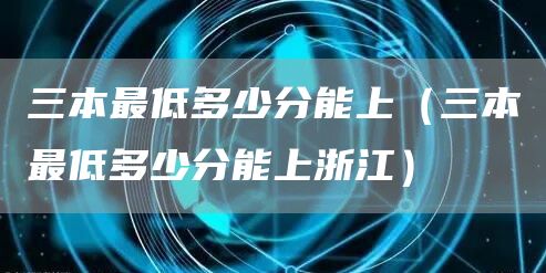 三本最低多少分能上（三本最低多少分能上浙江）