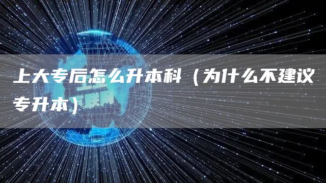 上大专后怎么升本科（为什么不建议专升本）