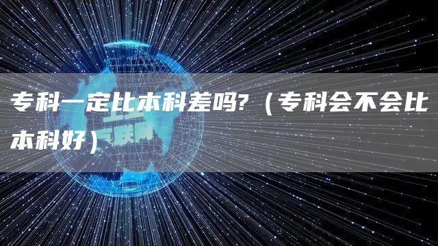 专科一定比本科差吗?（专科会不会比本科好）