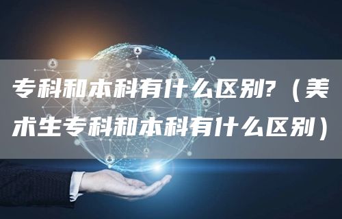 专科和本科有什么区别?（美术生专科和本科有什么区别）(图1)