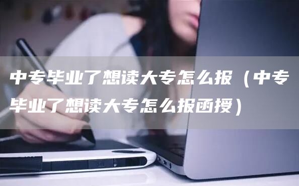 中专毕业了想读大专怎么报（中专毕业了想读大专怎么报函授）