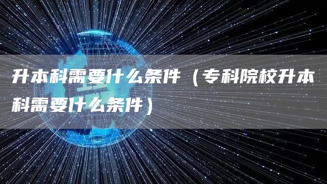 升本科需要什么条件（专科院校升本科需要什么条件）(图1)