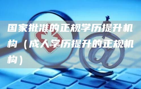 国家批准的正规学历提升机构（成人学历提升的正规机构）