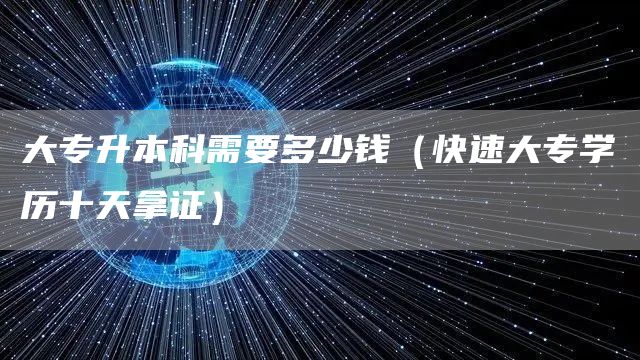 大专升本科需要多少钱（快速大专学历十天拿证）