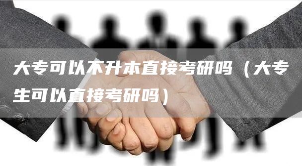 大专可以不升本直接考研吗（大专生可以直接考研吗）