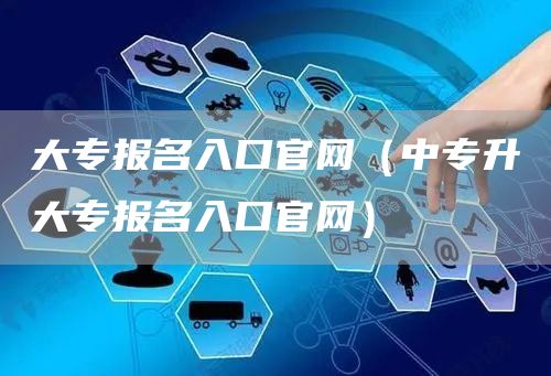 大专报名入口官网（中专升大专报名入口官网）