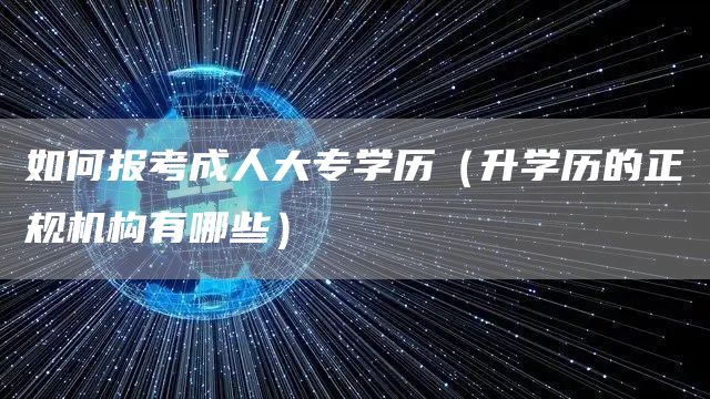 如何报考成人大专学历（升学历的正规机构有哪些）