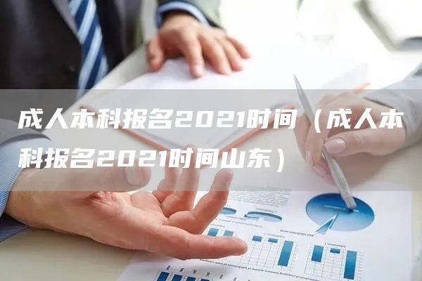 成人本科报名2021时间（成人本科报名2021时间山东）